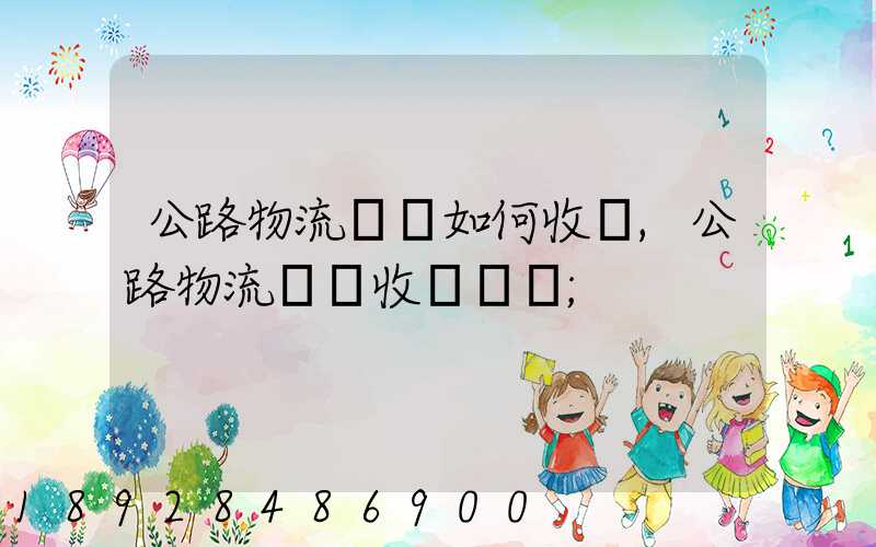 公路物流運輸如何收費,公路物流運輸收費標準