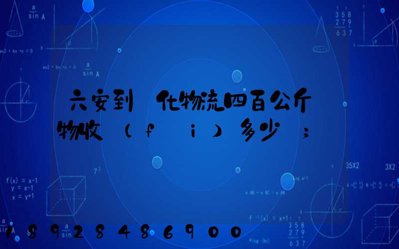 六安到懷化物流四百公斤貨物收費(fèi)多少錢