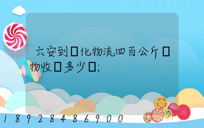 六安到懷化物流四百公斤貨物收費多少錢