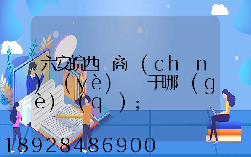 六安皖西電商產(chǎn)業(yè)園屬于哪個(gè)區(qū)