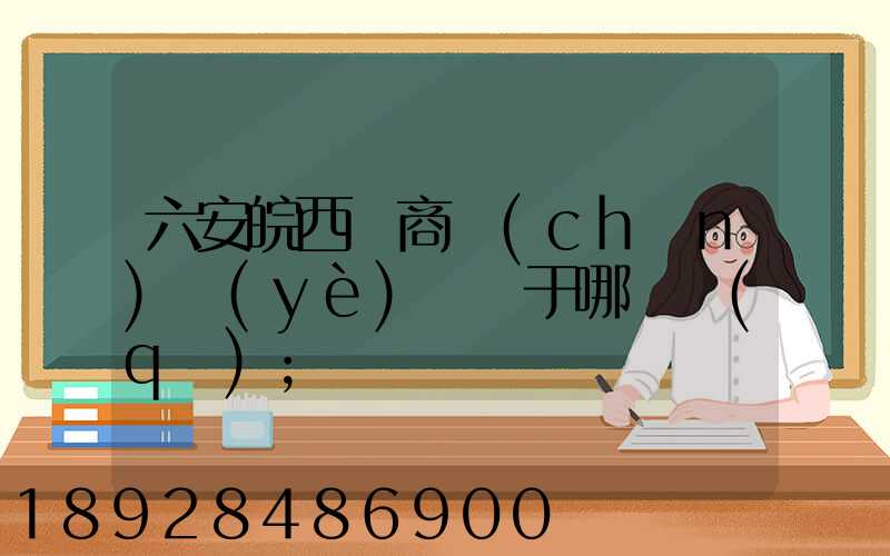 六安皖西電商產(chǎn)業(yè)園屬于哪個區(qū)