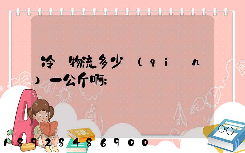 冷鏈物流多少錢(qián)一公斤啊