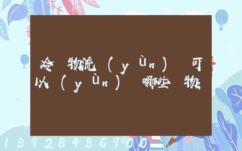 冷鏈物流運(yùn)輸可以運(yùn)輸哪些貨物