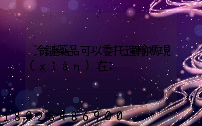 冷鏈藥品可以委托運輸嗎現(xiàn)在