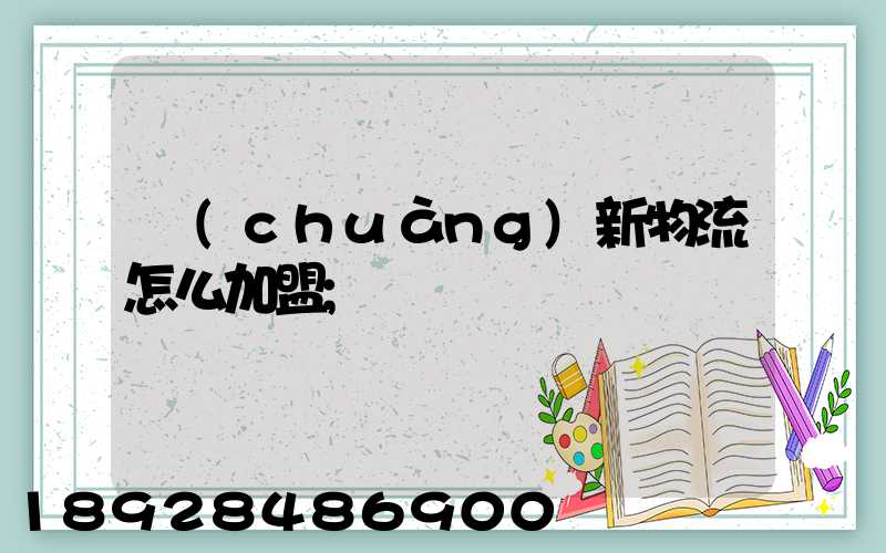 創(chuàng)新物流怎么加盟
