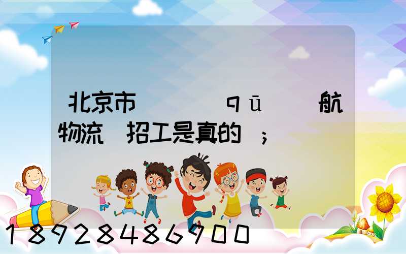 北京市順義區(qū)順航物流園招工是真的嗎
