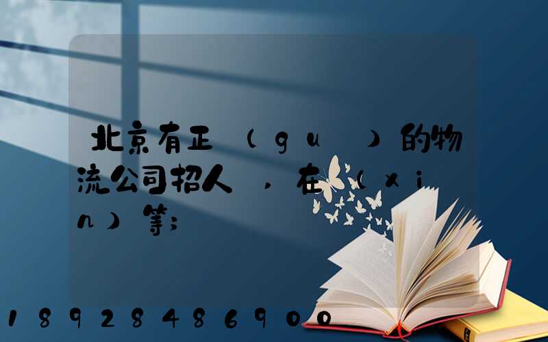 北京有正規(guī)的物流公司招人嗎,在線(xiàn)等