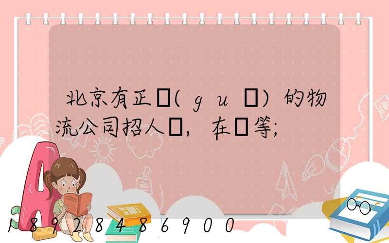北京有正規(guī)的物流公司招人嗎,在線等