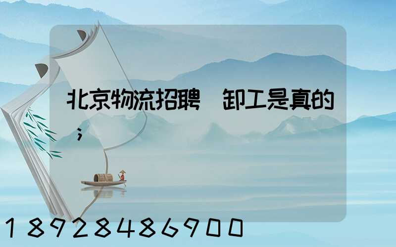 北京物流招聘裝卸工是真的嗎