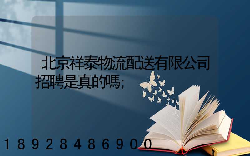 北京祥泰物流配送有限公司招聘是真的嗎