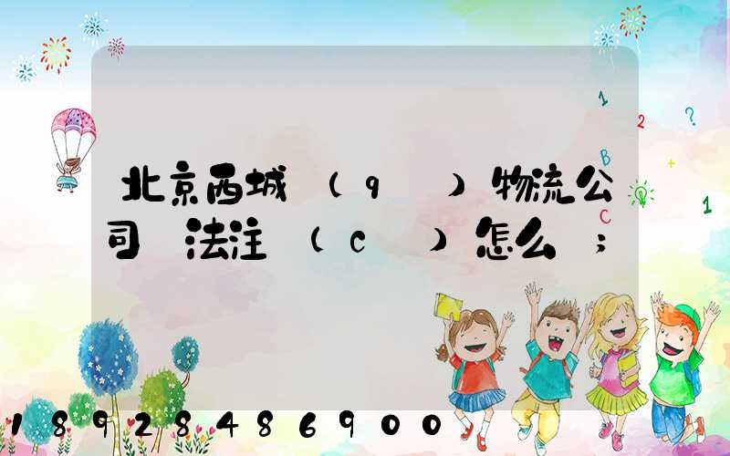 北京西城區(qū)物流公司無法注冊(cè)怎么辦