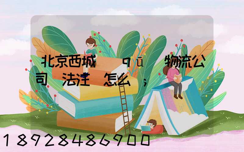 北京西城區(qū)物流公司無法注冊怎么辦