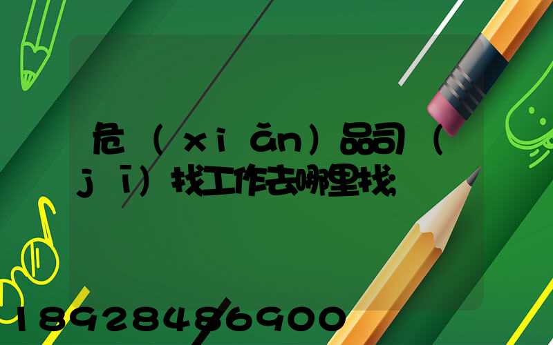 危險(xiǎn)品司機(jī)找工作去哪里找