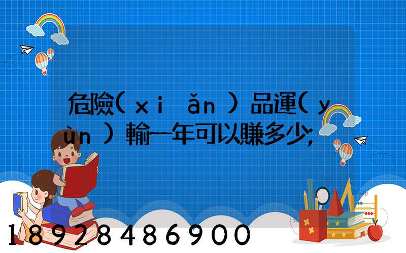 危險(xiǎn)品運(yùn)輸一年可以賺多少