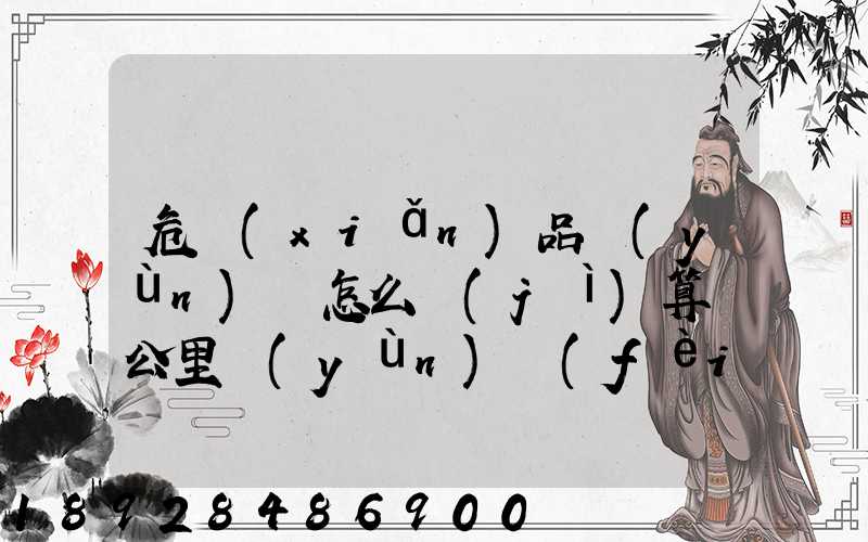 危險(xiǎn)品運(yùn)輸怎么計(jì)算噸公里運(yùn)費(fèi)