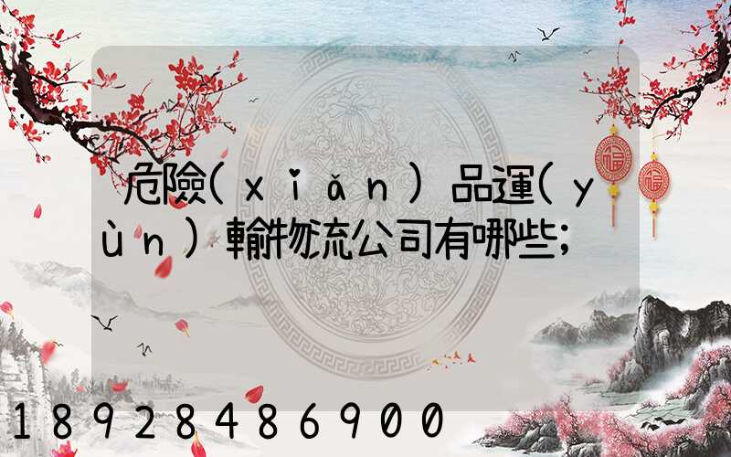 危險(xiǎn)品運(yùn)輸物流公司有哪些