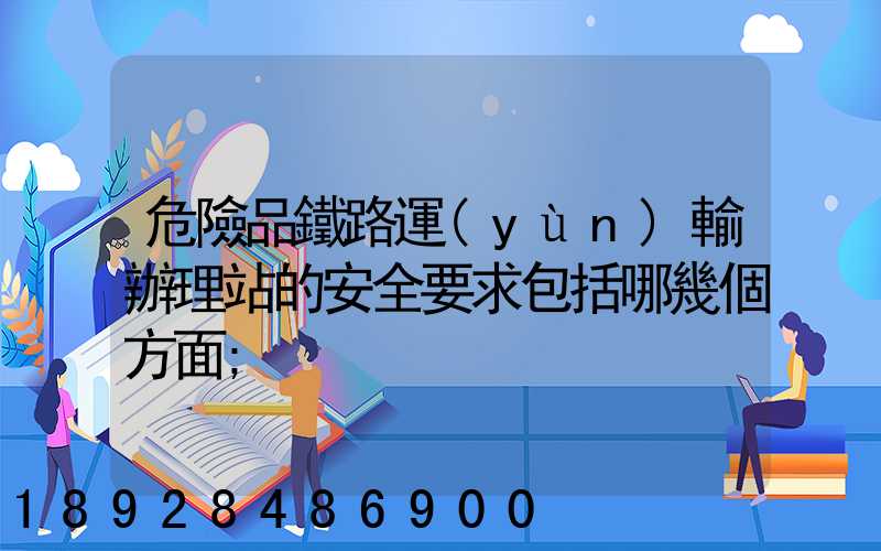 危險品鐵路運(yùn)輸辦理站的安全要求包括哪幾個方面