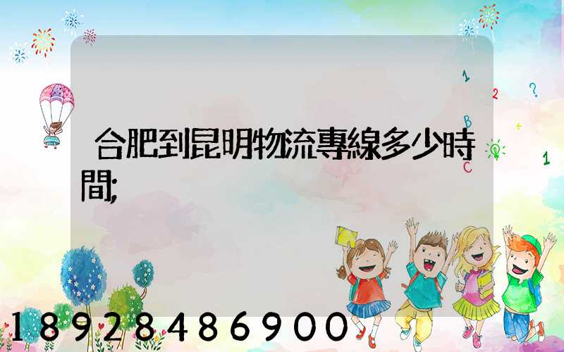 合肥到昆明物流專線多少時間