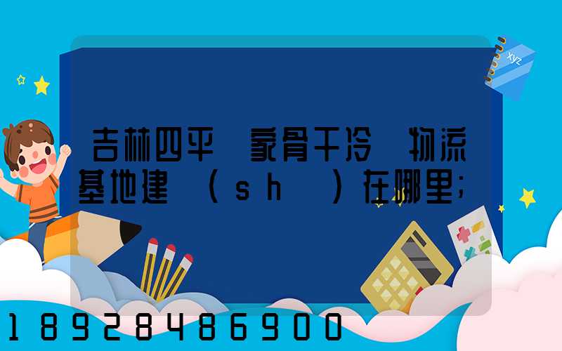 吉林四平國家骨干冷鏈物流基地建設(shè)在哪里