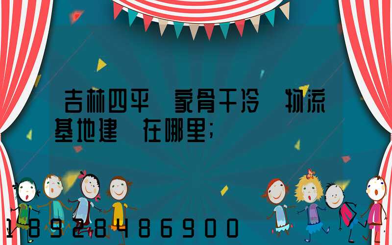 吉林四平國家骨干冷鏈物流基地建設在哪里