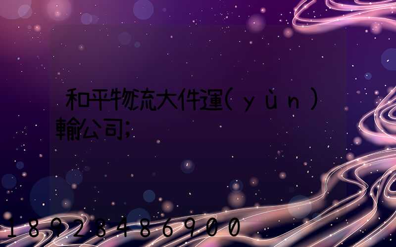 和平物流大件運(yùn)輸公司