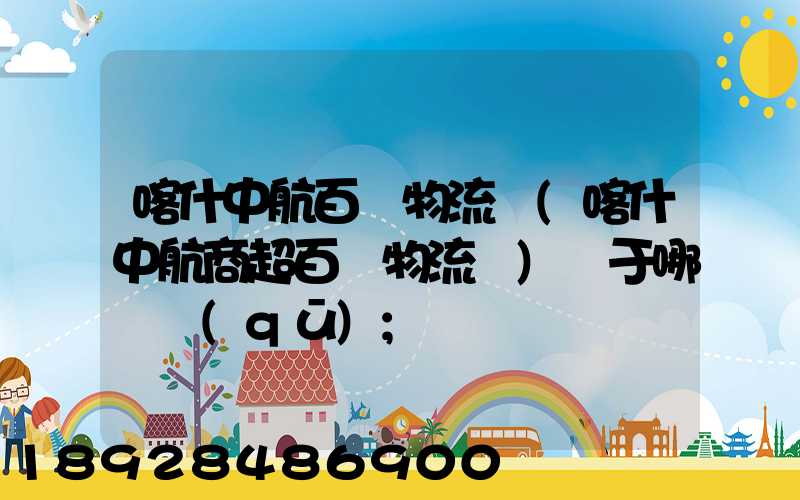 喀什中航百貨物流園(喀什中航商超百貨物流園)屬于哪個區(qū)