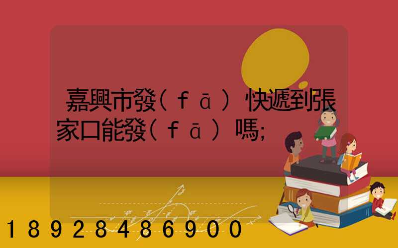 嘉興市發(fā)快遞到張家口能發(fā)嗎