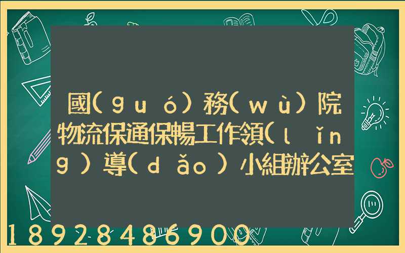 國(guó)務(wù)院物流保通保暢工作領(lǐng)導(dǎo)小組辦公室印發(fā)通知進(jìn)一步暢通郵政快遞...