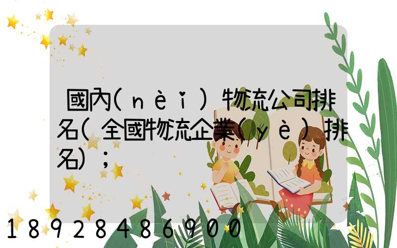 國內(nèi)物流公司排名(全國物流企業(yè)排名)