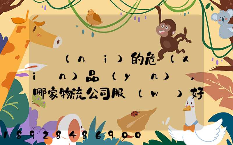 國內(nèi)的危險(xiǎn)品運(yùn)輸,哪家物流公司服務(wù)好,實(shí)力強(qiáng)大自有危險(xiǎn)品車輛...