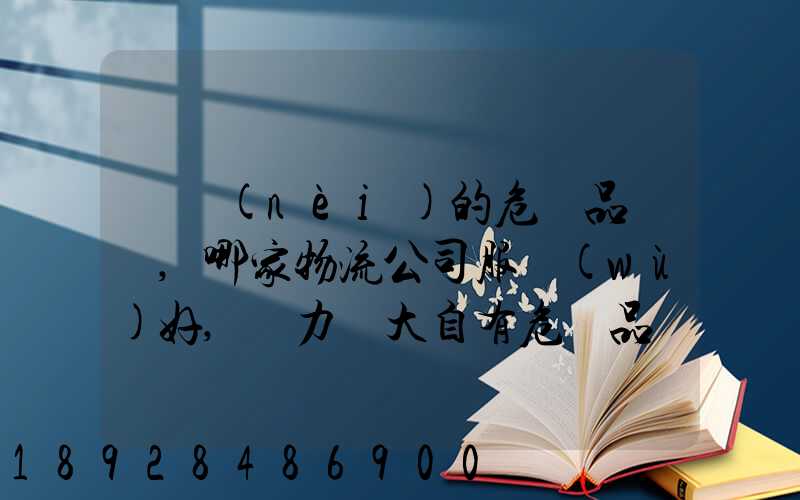 國內(nèi)的危險品運輸,哪家物流公司服務(wù)好,實力強大自有危險品車輛...
