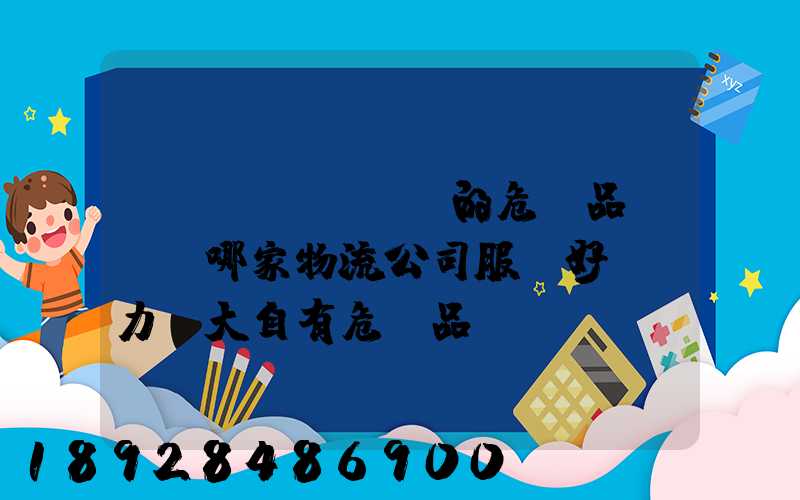 國內(nèi)的危險品運輸,哪家物流公司服務好,實力強大自有危險品車輛...