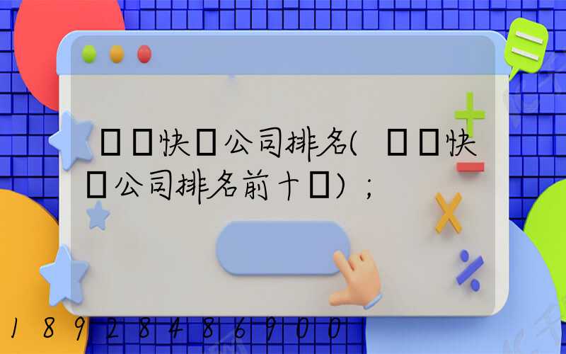 國內快遞公司排名(國內快遞公司排名前十強)