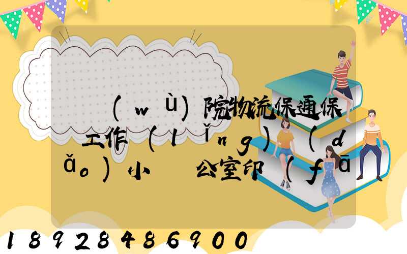 國務(wù)院物流保通保暢工作領(lǐng)導(dǎo)小組辦公室印發(fā)通知進一步暢通郵政快遞...
