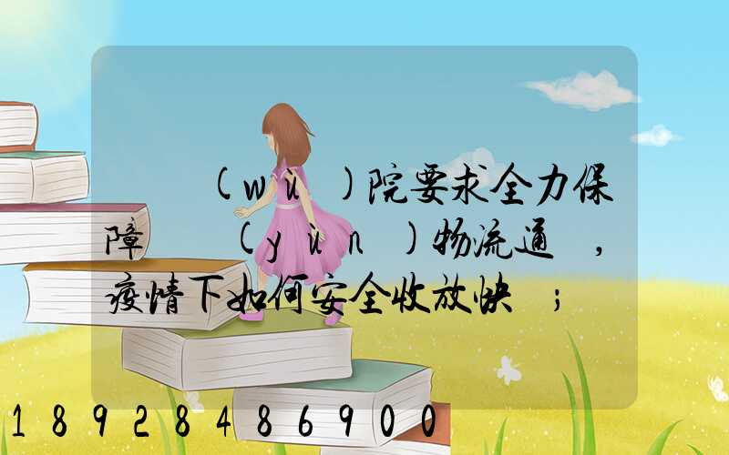 國務(wù)院要求全力保障貨運(yùn)物流通暢,疫情下如何安全收放快遞