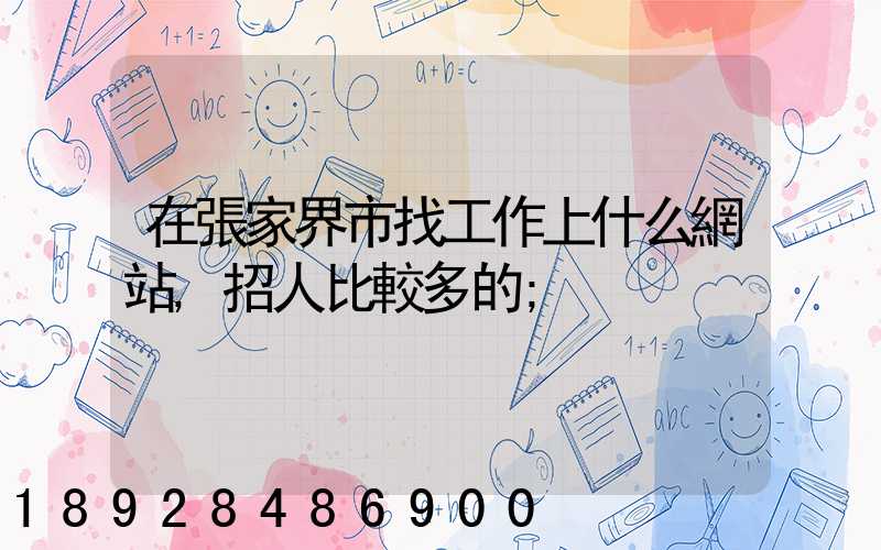 在張家界市找工作上什么網站,招人比較多的