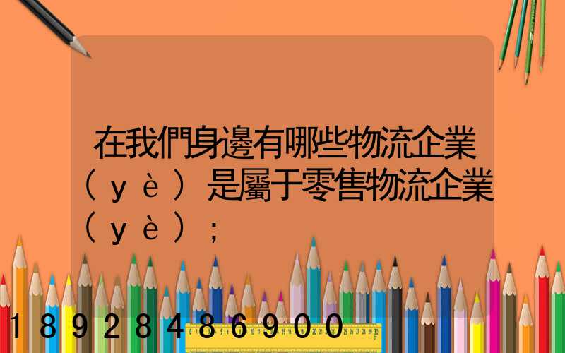 在我們身邊有哪些物流企業(yè)是屬于零售物流企業(yè)