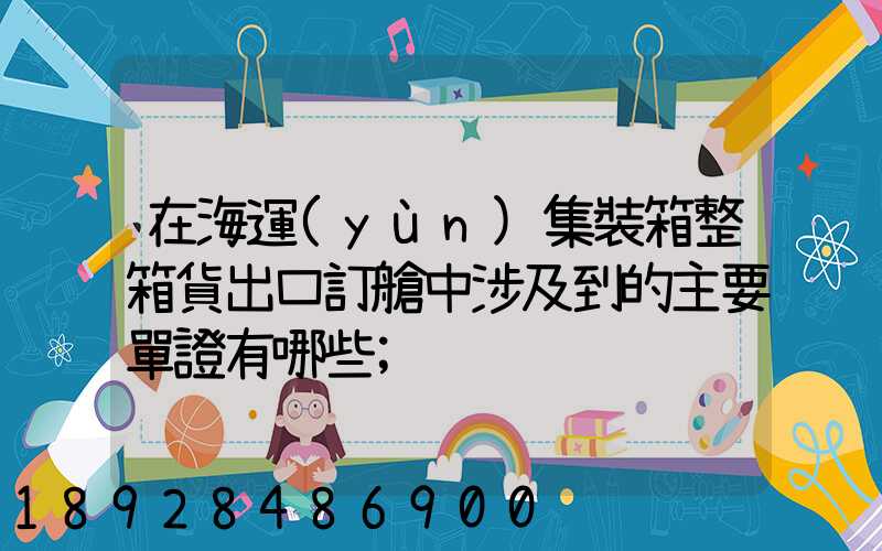 在海運(yùn)集裝箱整箱貨出口訂艙中涉及到的主要單證有哪些