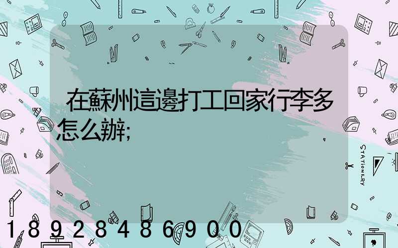 在蘇州這邊打工回家行李多怎么辦