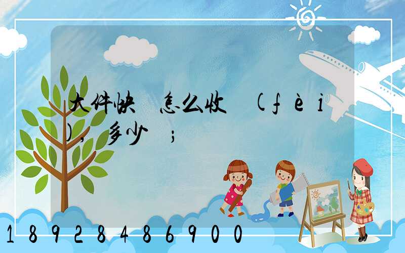 大件快遞怎么收費(fèi),多少錢