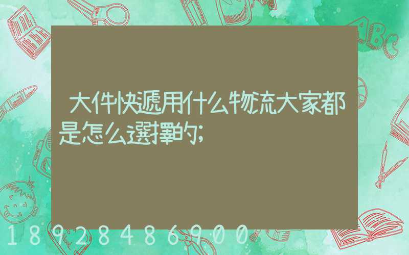大件快遞用什么物流大家都是怎么選擇的
