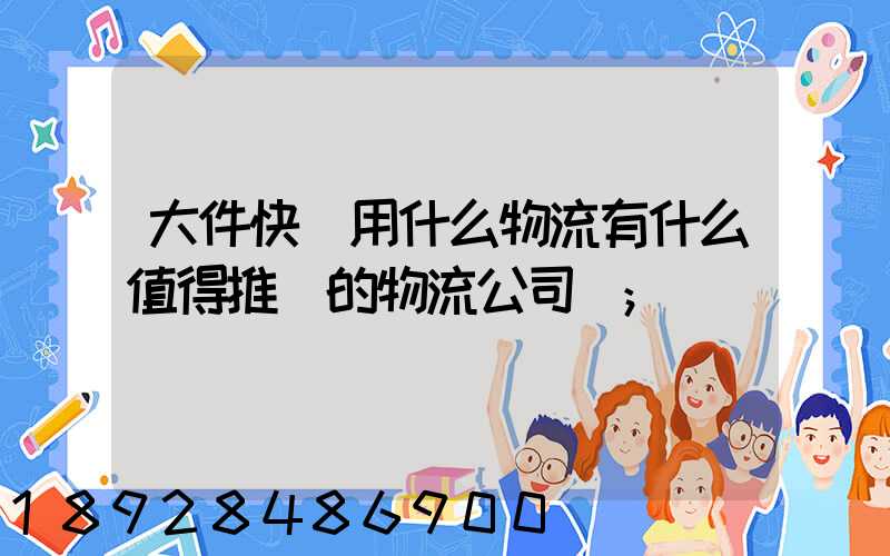 大件快遞用什么物流有什么值得推薦的物流公司嗎