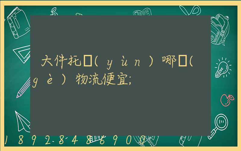 大件托運(yùn)哪個(gè)物流便宜