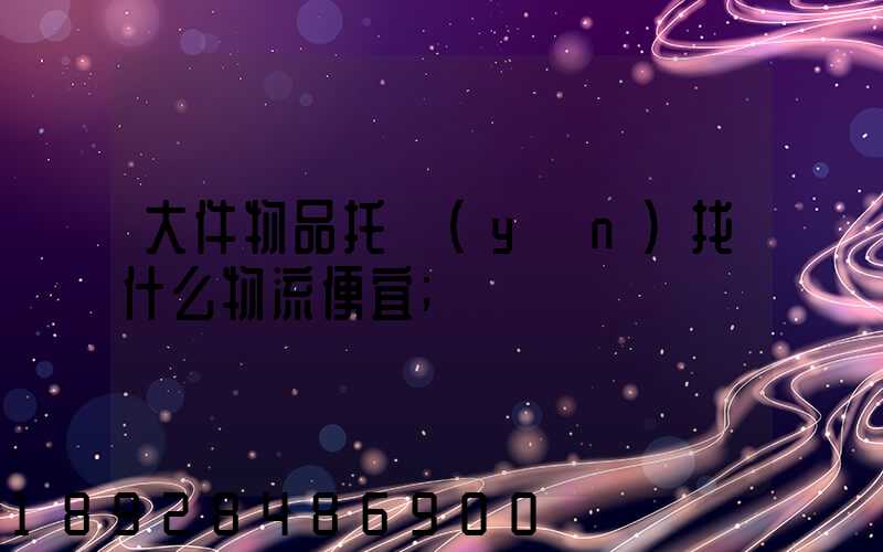 大件物品托運(yùn)找什么物流便宜