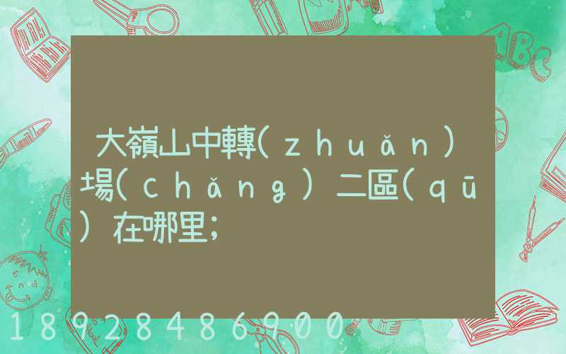 大嶺山中轉(zhuǎn)場(chǎng)二區(qū)在哪里