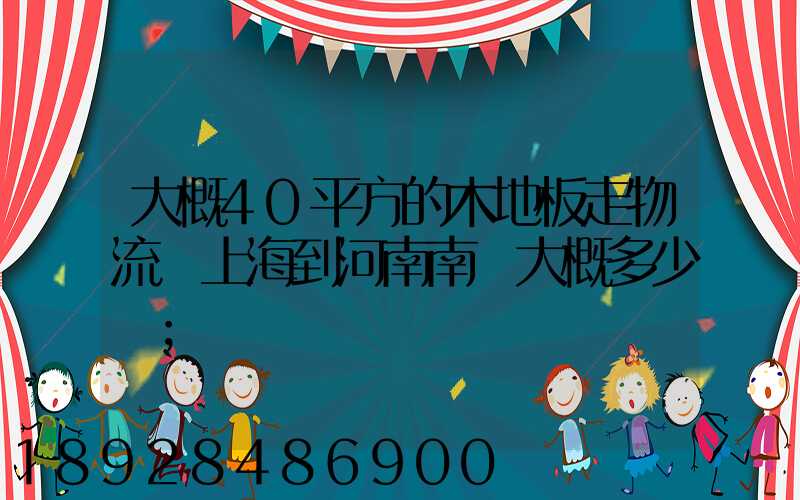 大概40平方的木地板走物流從上海到河南南陽大概多少錢