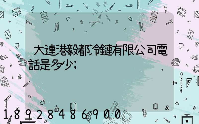 大連港毅都冷鏈有限公司電話是多少