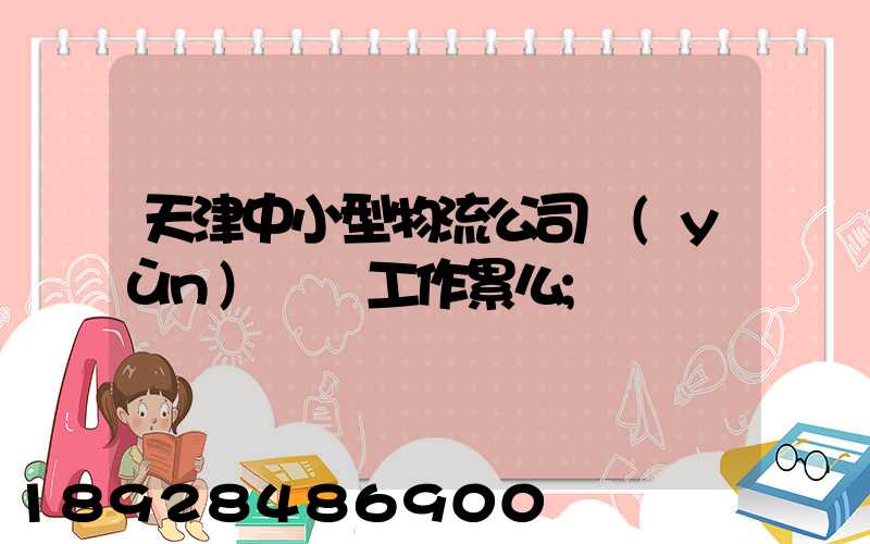 天津中小型物流公司運(yùn)輸員工作累么