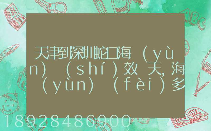 天津到深圳蛇口海運(yùn)時(shí)效幾天,海運(yùn)費(fèi)多少