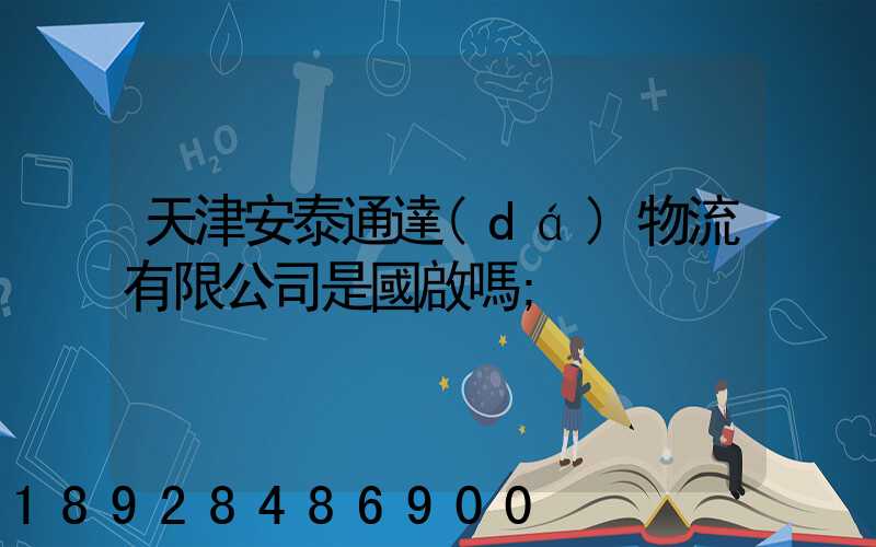 天津安泰通達(dá)物流有限公司是國啟嗎